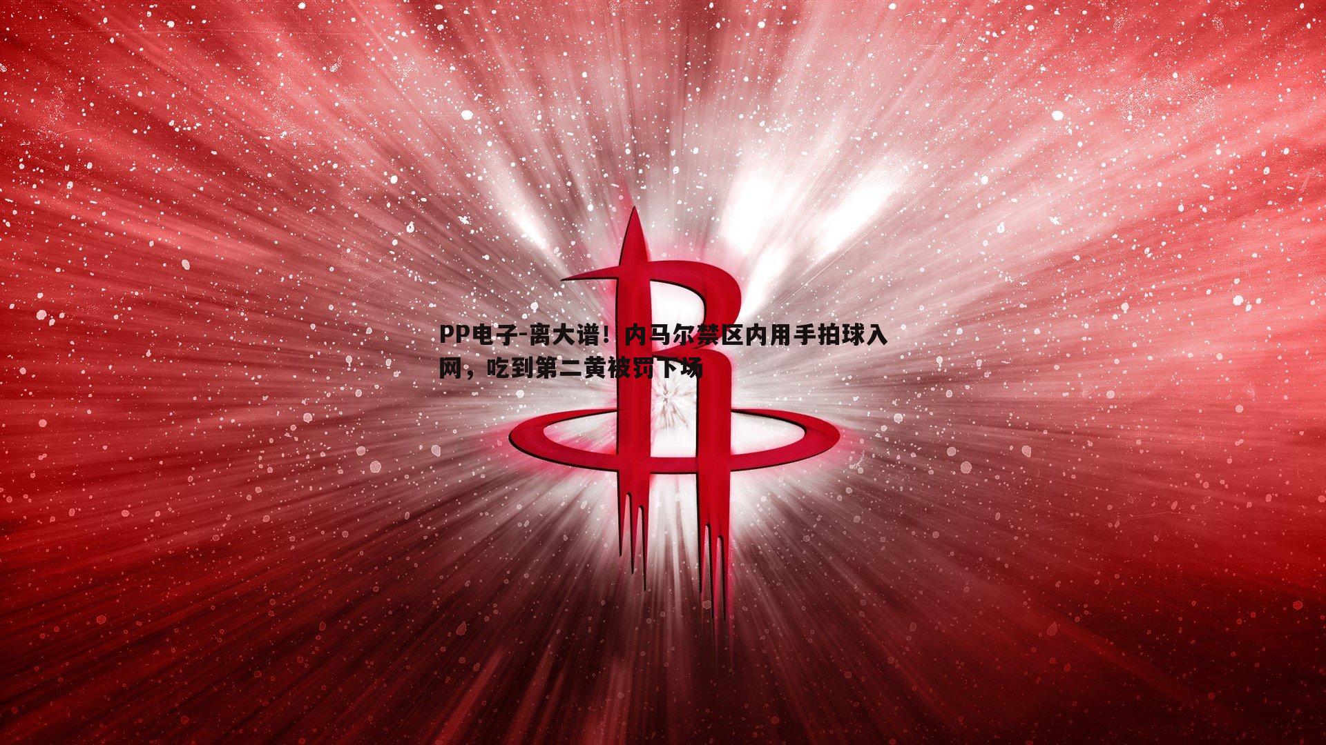 PP电子-离大谱！内马尔禁区内用手拍球入网，吃到第二黄被罚下场