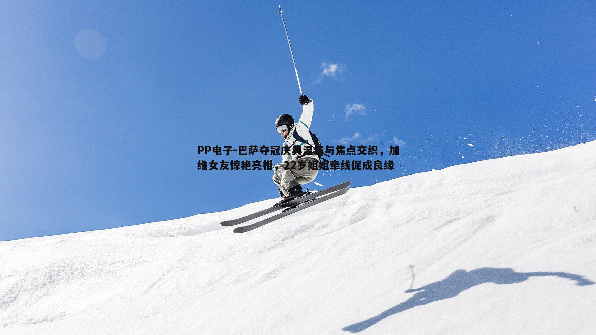 PP电子-巴萨夺冠庆典温情与焦点交织，加维女友惊艳亮相，22岁姐姐牵线促成良缘