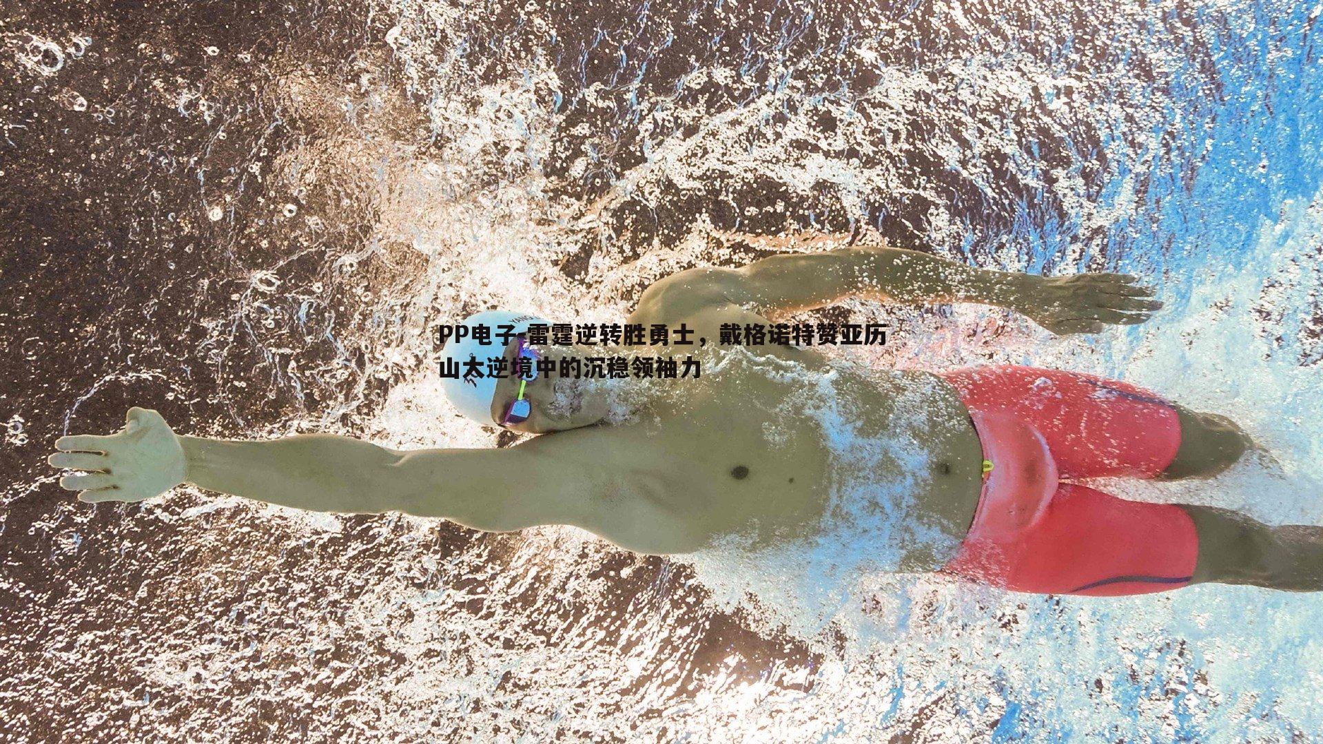 PP电子-雷霆逆转胜勇士，戴格诺特赞亚历山大逆境中的沉稳领袖力