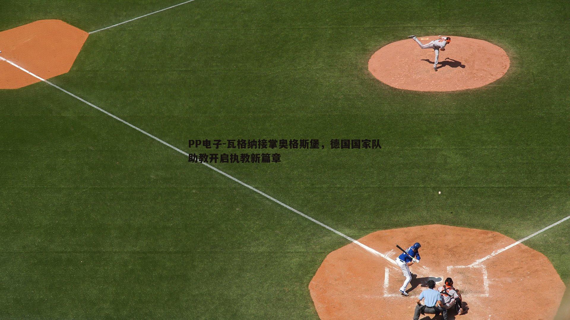 PP电子-瓦格纳接掌奥格斯堡，德国国家队助教开启执教新篇章