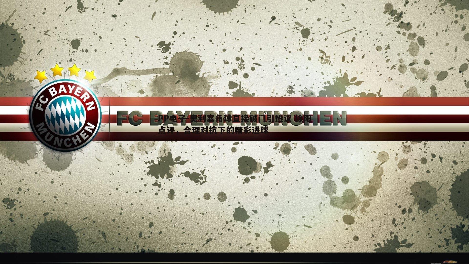 PP电子-奥利塞角球直接破门引热议 徐阳点评，合理对抗下的精彩进球