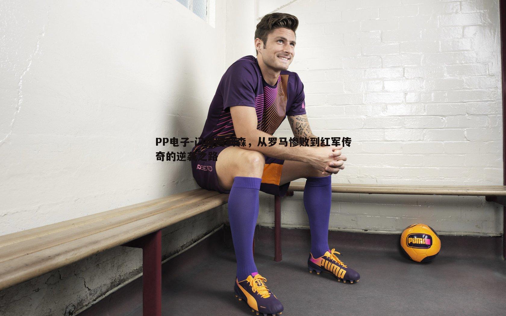 PP电子-门将阿利森，从罗马惨败到红军传奇的逆袭之路