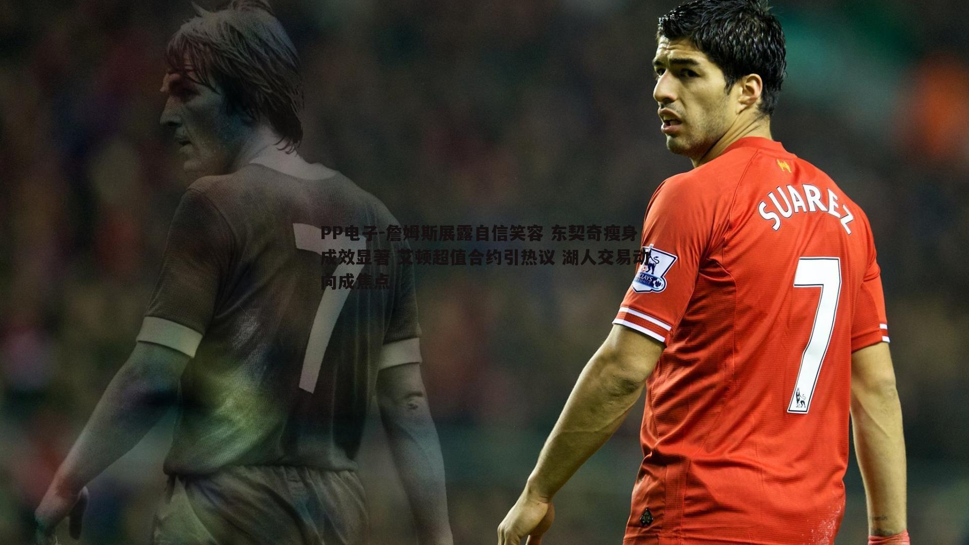 詹姆斯展露自信笑容 东契奇瘦身成效显著 艾顿超值合约引热议 湖人交易动向成焦点