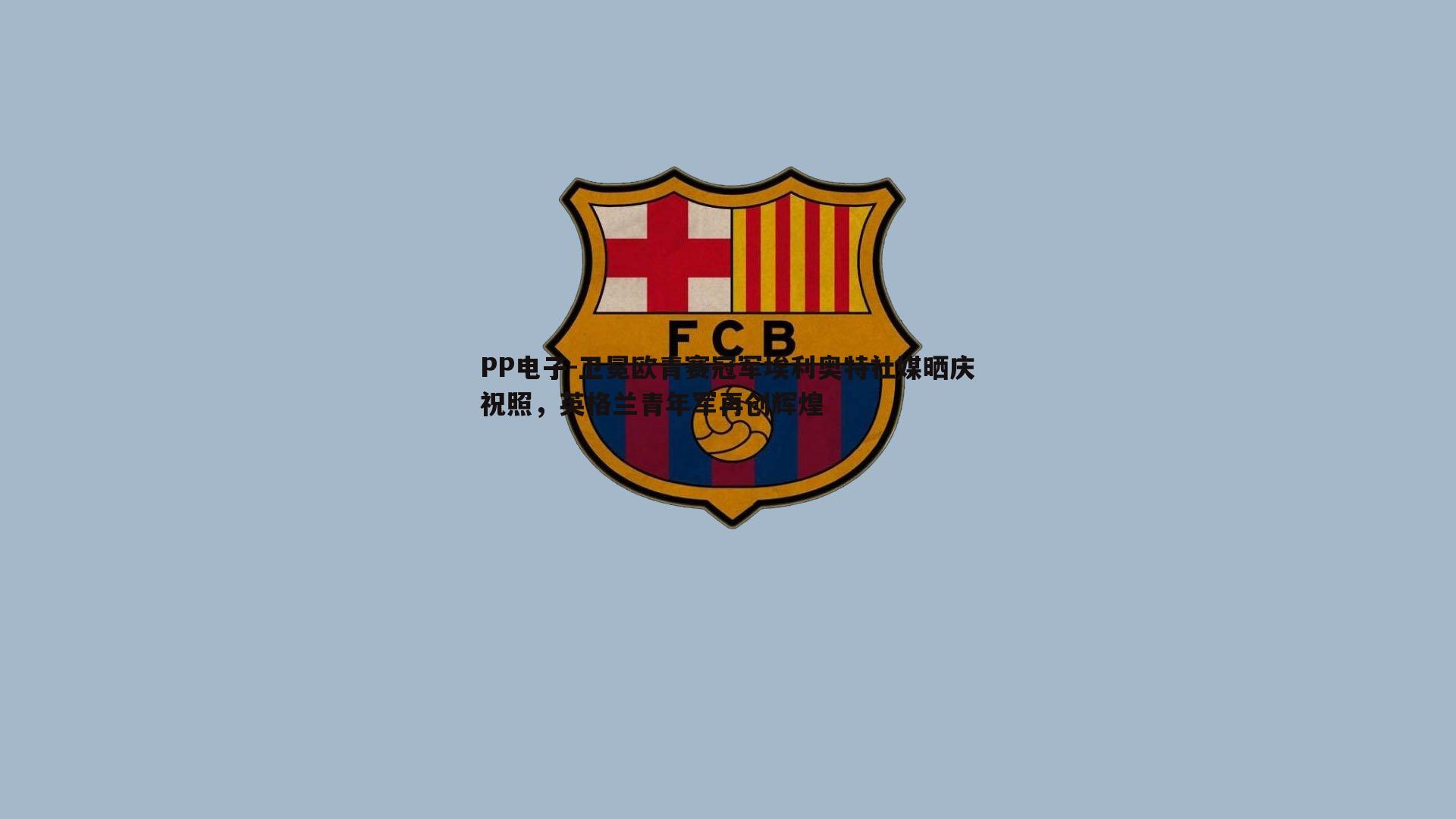 PP电子-卫冕欧青赛冠军埃利奥特社媒晒庆祝照，英格兰青年军再创辉煌